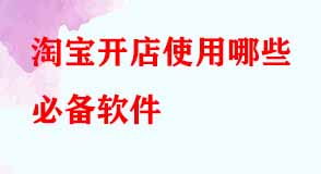 淘寶開(kāi)店使用哪些必備軟件